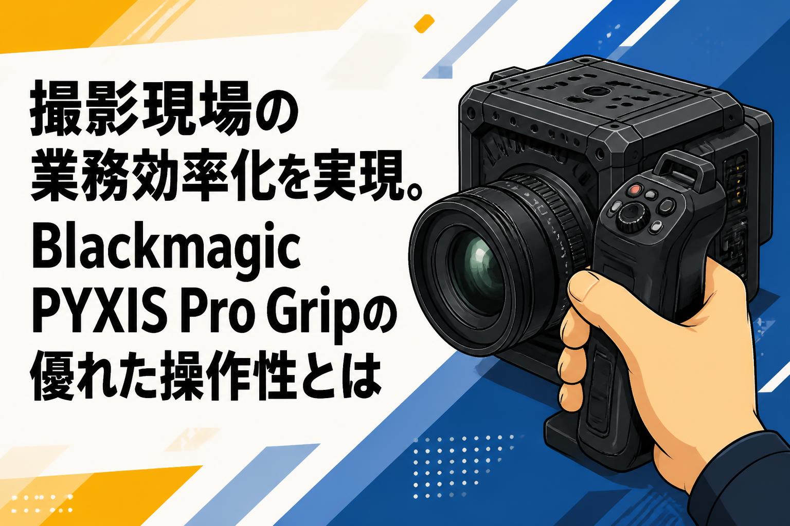 撮影現場の業務効率化を実現。Blackmagic PYXIS Pro Gripの優れた操作性とは