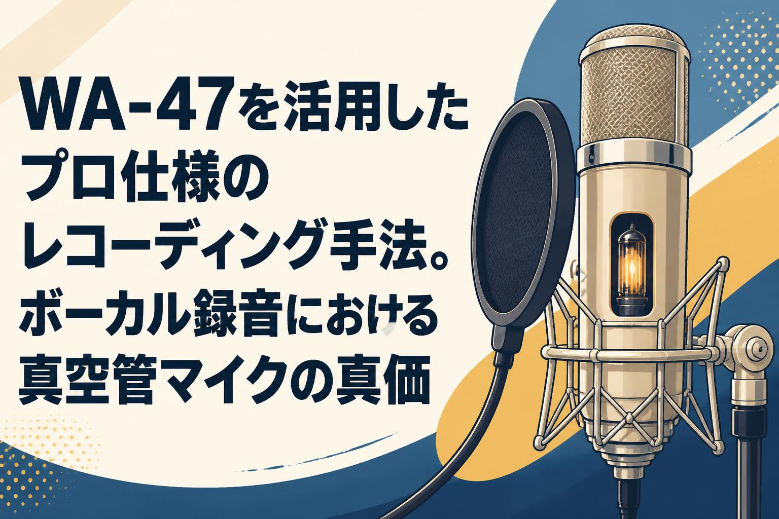 WA-47を活用したプロ仕様のレコーディング手法。ボーカル録音における真空管マイクの真価