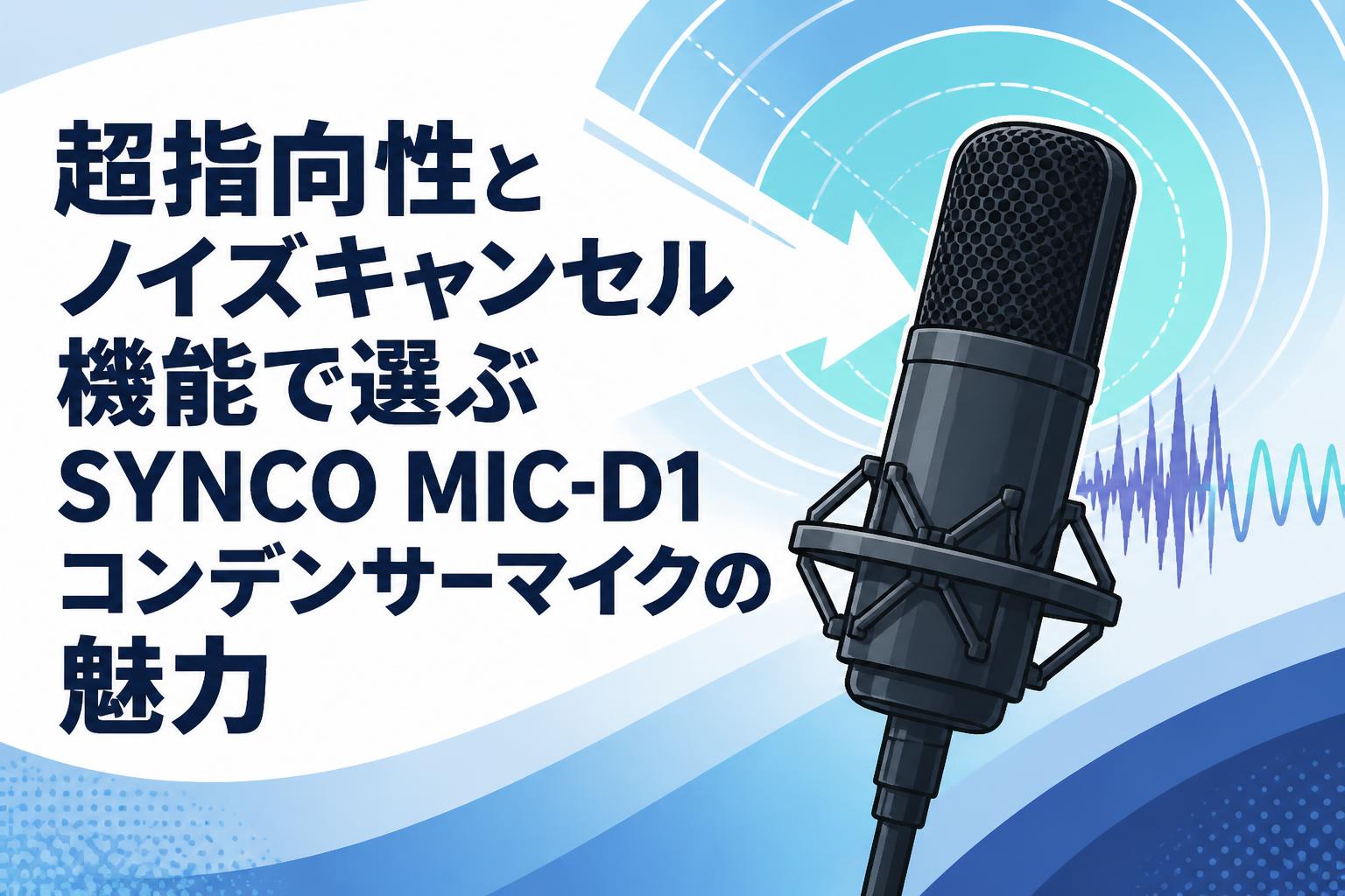 超指向性とノイズキャンセル機能で選ぶSYNCO MIC-D1コンデンサーマイクの魅力