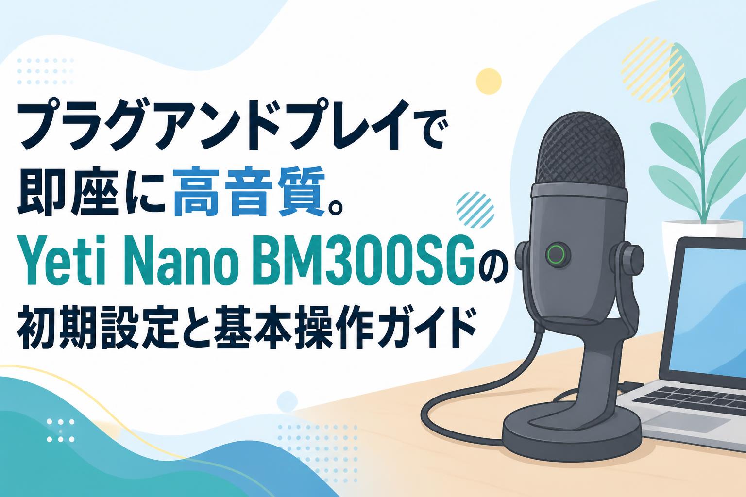 プラグアンドプレイで即座に高音質。Yeti Nano BM300SGの初期設定と基本操作ガイド