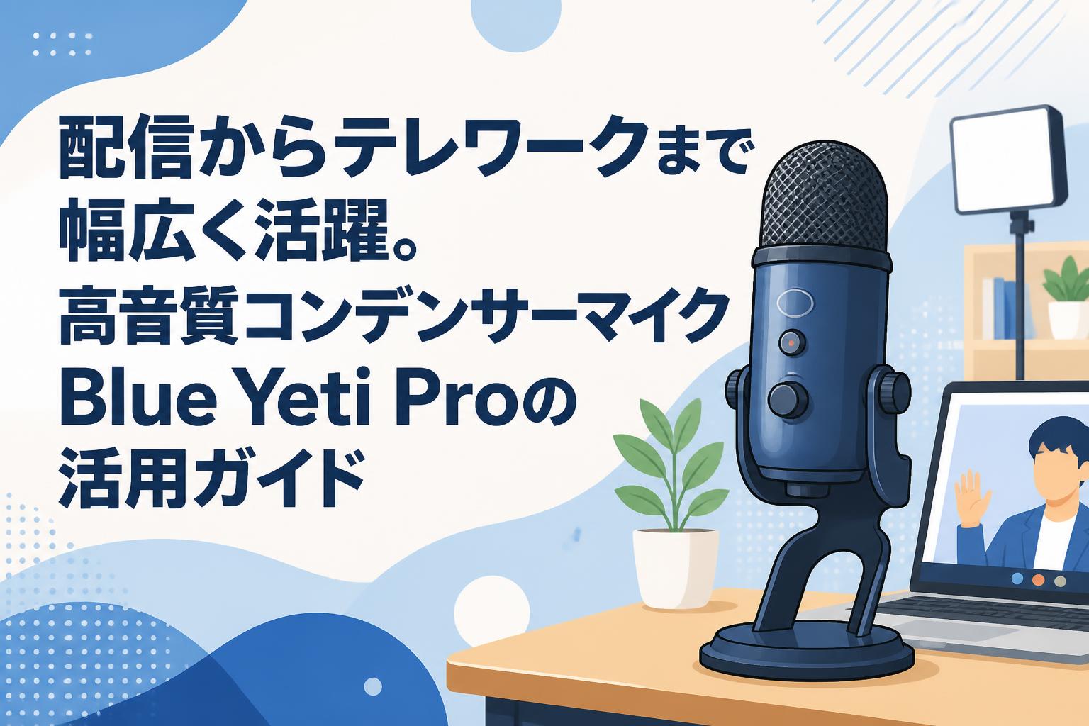 配信からテレワークまで幅広く活躍。高音質コンデンサーマイクBlue Yeti Proの活用ガイド