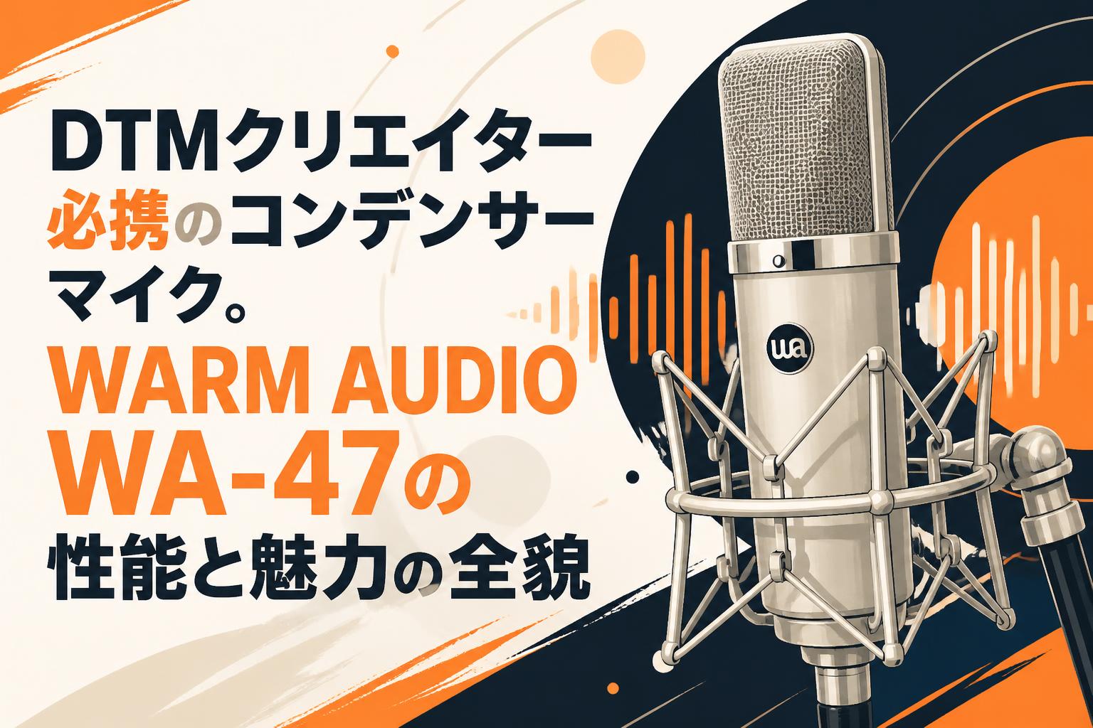 DTMクリエイター必携のコンデンサーマイク。WARM AUDIO WA-47の性能と魅力の全貌