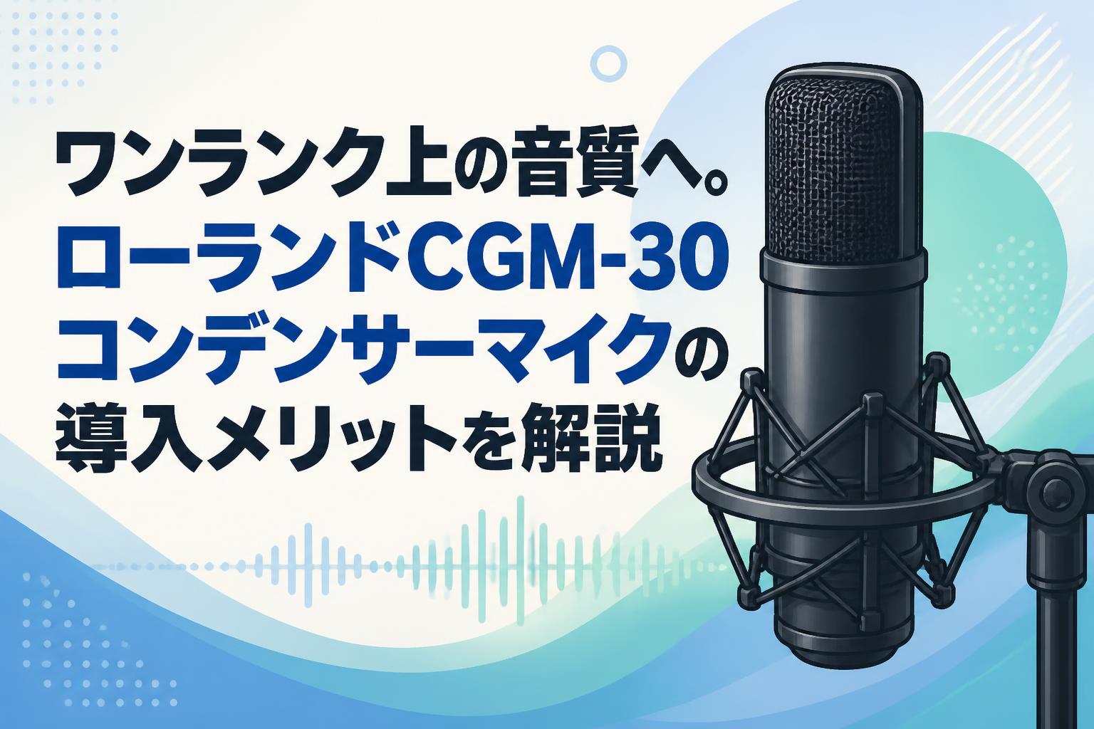 ワンランク上の音質へ。ローランドCGM-30コンデンサーマイクの導入メリットを解説
