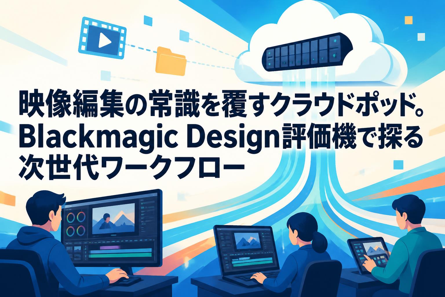 映像編集の常識を覆すクラウドポッド。Blackmagic Design評価機で探る次世代ワークフロー
