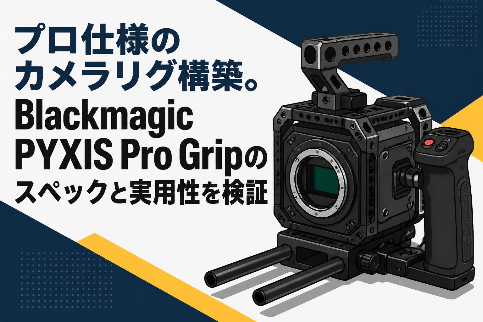 プロ仕様のカメラリグ構築。Blackmagic PYXIS Pro Gripのスペックと実用性を検証