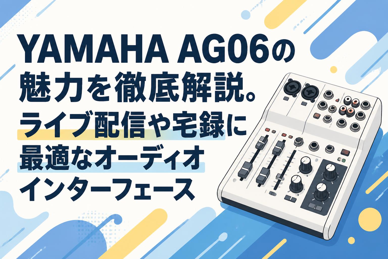 YAMAHA AG06の魅力を徹底解説。ライブ配信や宅録に最適なオーディオインターフェース