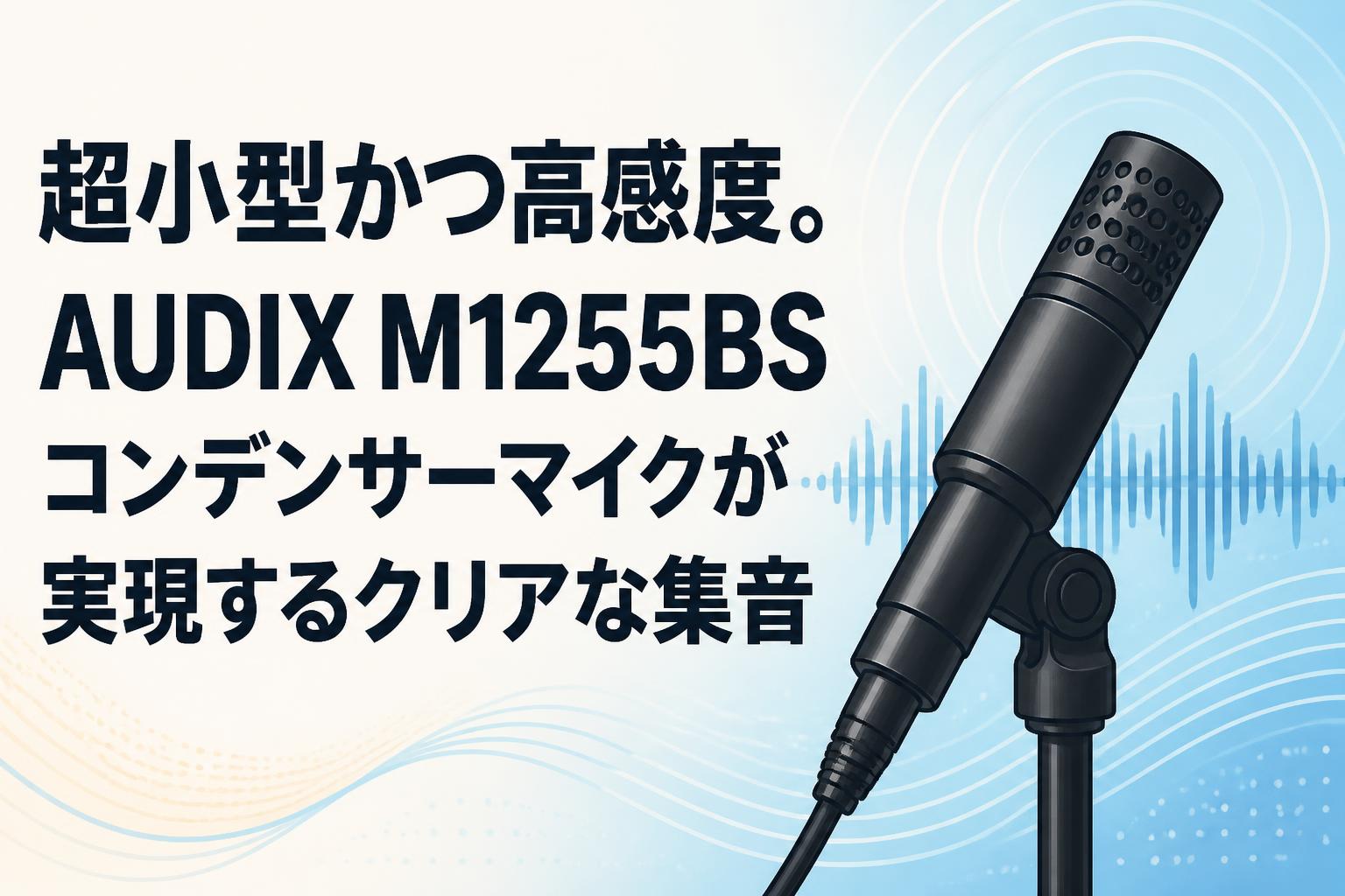 超小型かつ高感度。AUDIX M1255BSコンデンサーマイクが実現するクリアな集音