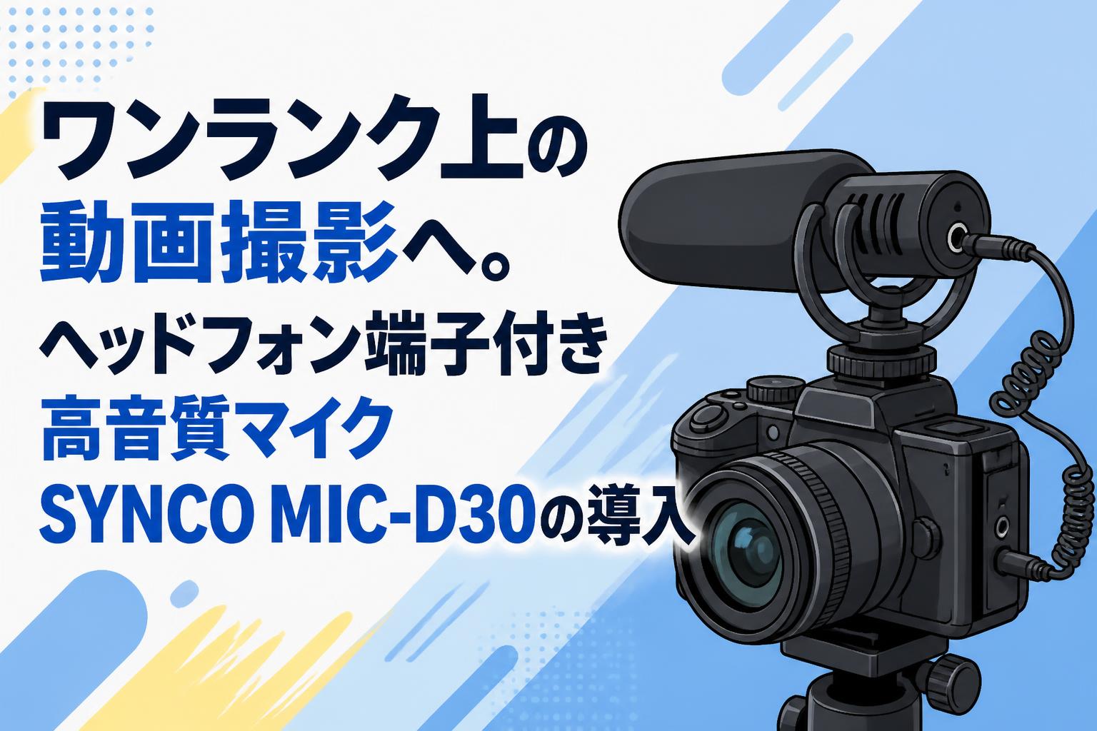 ワンランク上の動画撮影へ。ヘッドフォン端子付き高音質マイクSYNCO MIC-D30の導入
