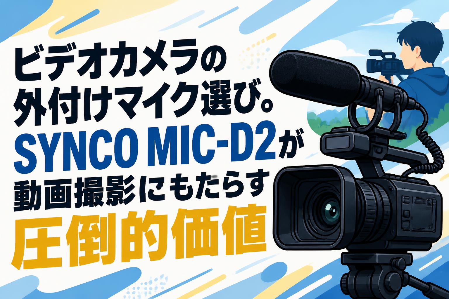 ビデオカメラの外付けマイク選び。SYNCO MIC-D2が動画撮影にもたらす圧倒的価値