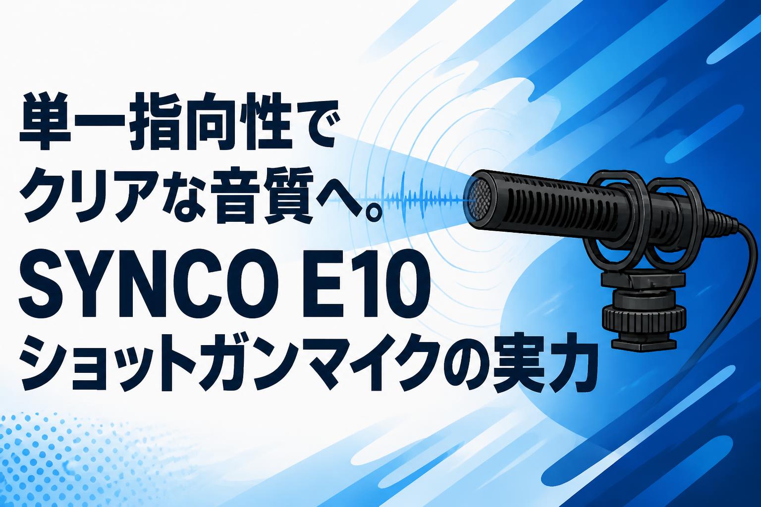 単一指向性でクリアな音質へ。SYNCO E10ショットガンマイクの実力