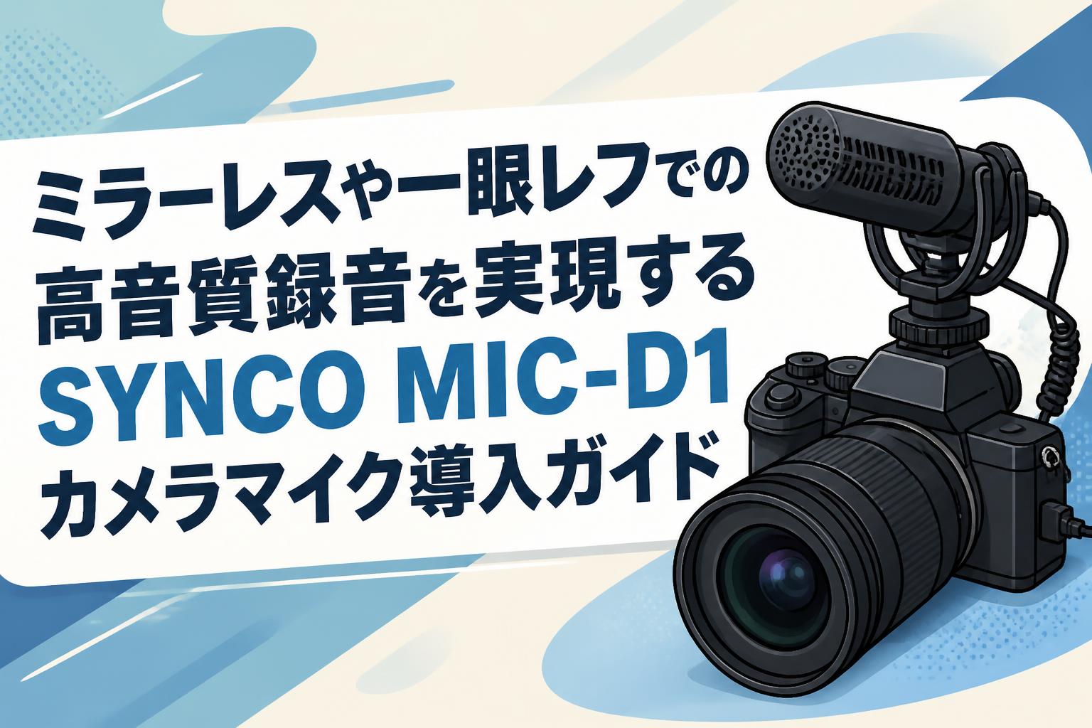 ミラーレスや一眼レフでの高音質録音を実現するSYNCO MIC-D1カメラマイク導入ガイド