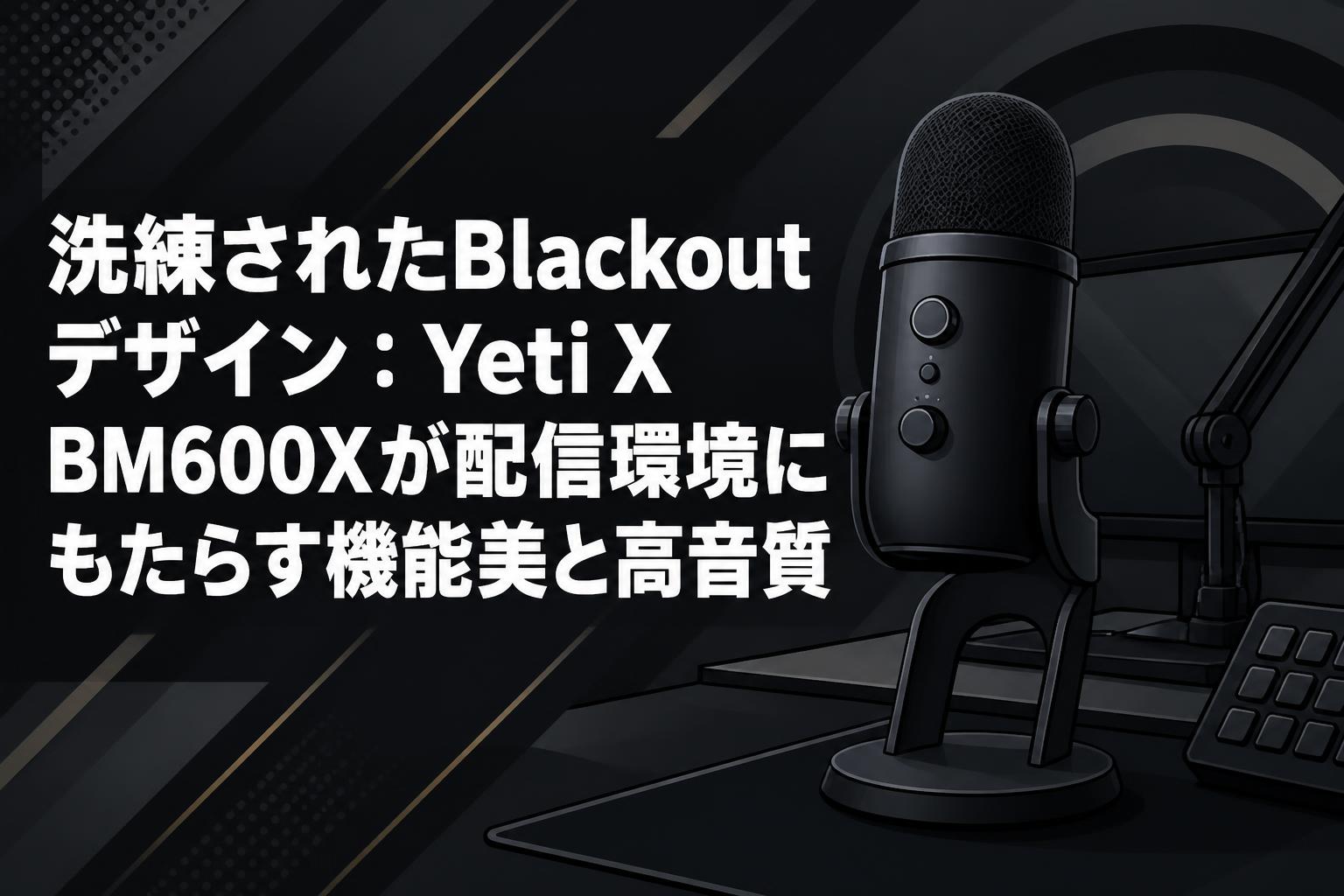 洗練されたBlackoutデザイン：Yeti X BM600Xが配信環境にもたらす機能美と高音質