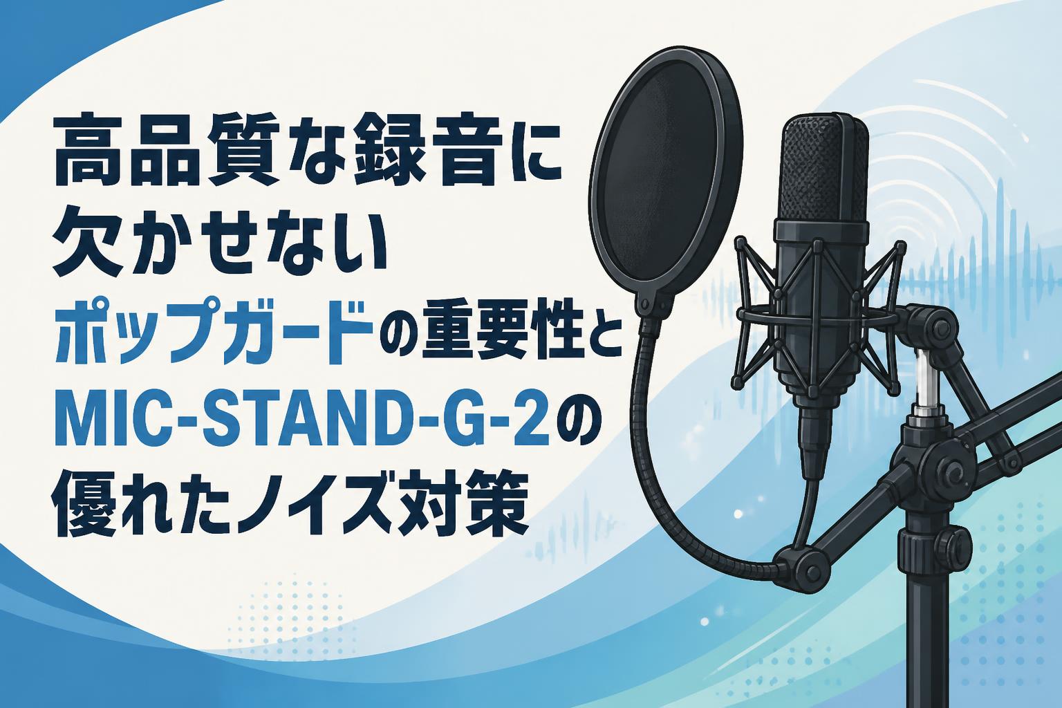 高品質な録音に欠かせないポップガードの重要性とMIC-STAND-G-2の優れたノイズ対策