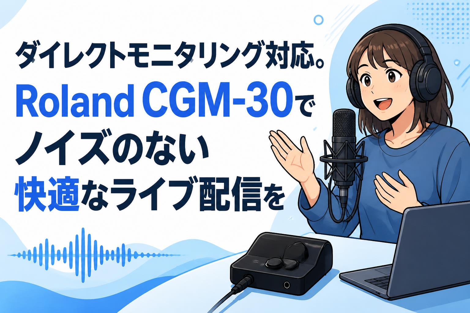ダイレクトモニタリング対応。Roland CGM-30でノイズのない快適なライブ配信を