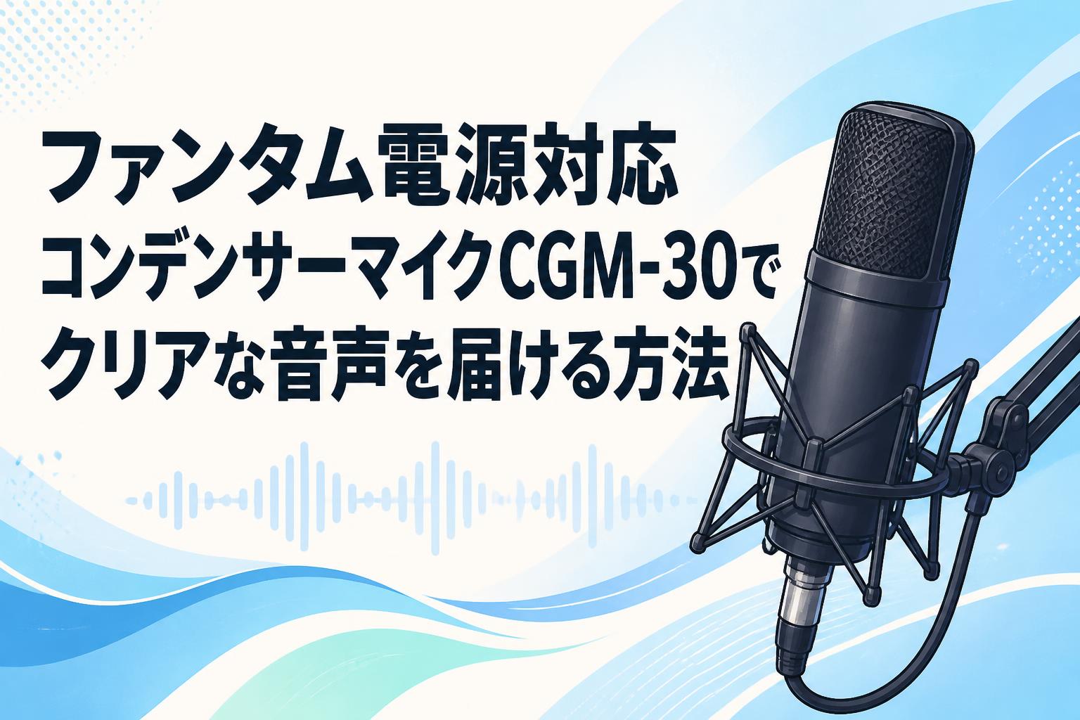 ファンタム電源対応コンデンサーマイクCGM-30でクリアな音声を届ける方法