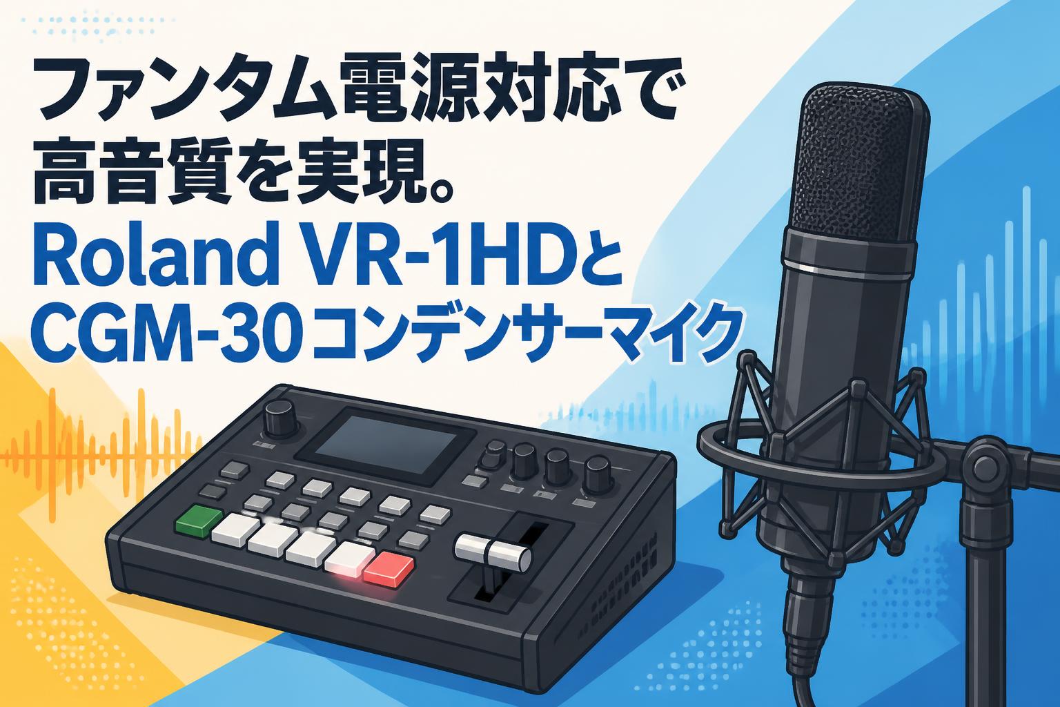 ファンタム電源対応で高音質を実現。Roland VR-1HDとCGM-30コンデンサーマイク
