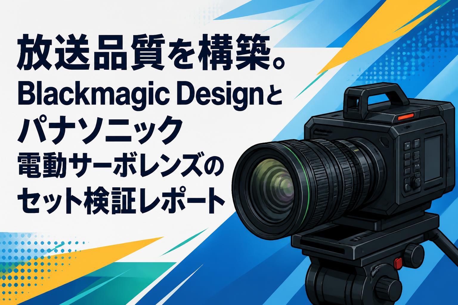 放送品質を構築。Blackmagic Designとパナソニック電動サーボレンズのセット検証レポート