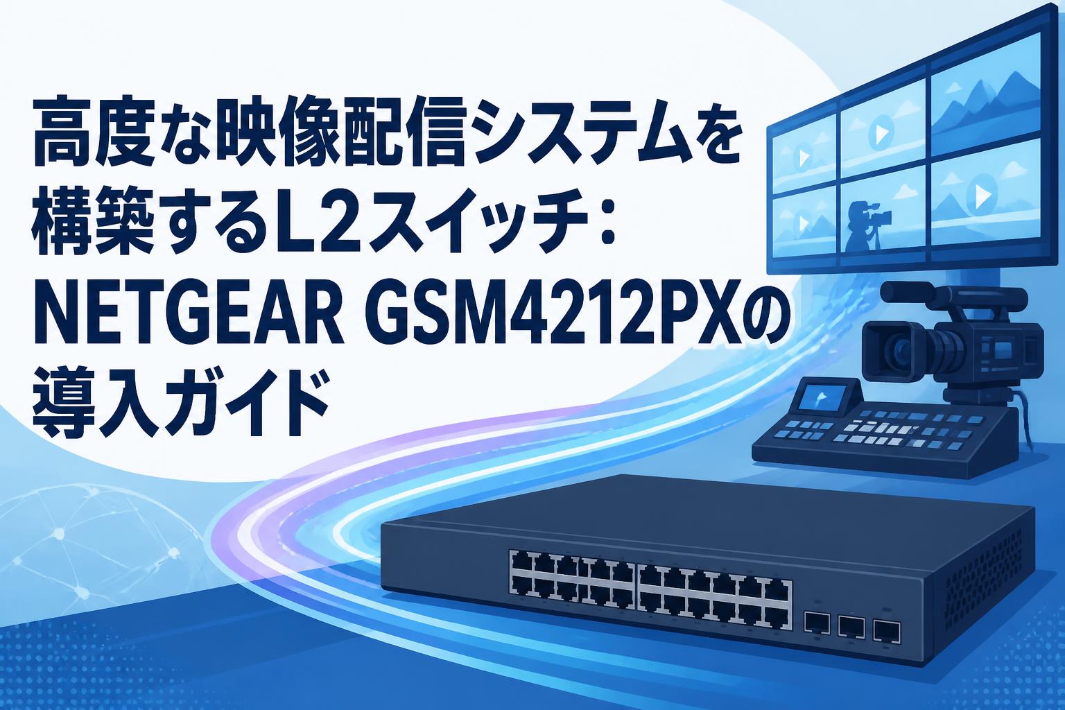 高度な映像配信システムを構築するL2スイッチ：NETGEAR GSM4212PXの導入ガイド