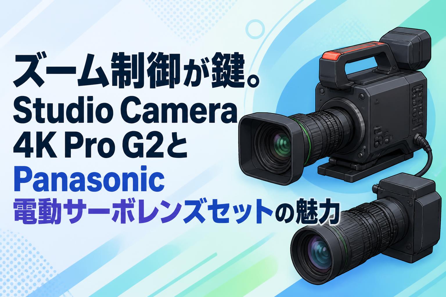 ズーム制御が鍵。Studio Camera 4K Pro G2とPanasonic電動サーボレンズセットの魅力