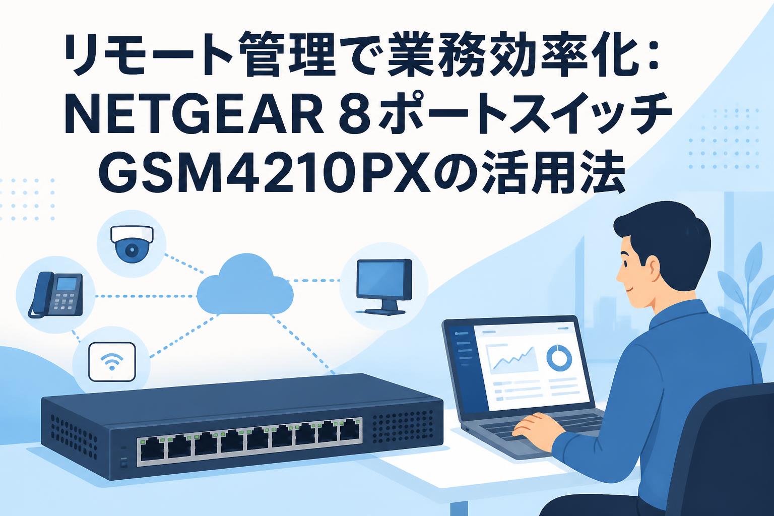 リモート管理で業務効率化：NETGEAR 8ポートスイッチGSM4210PXの活用法