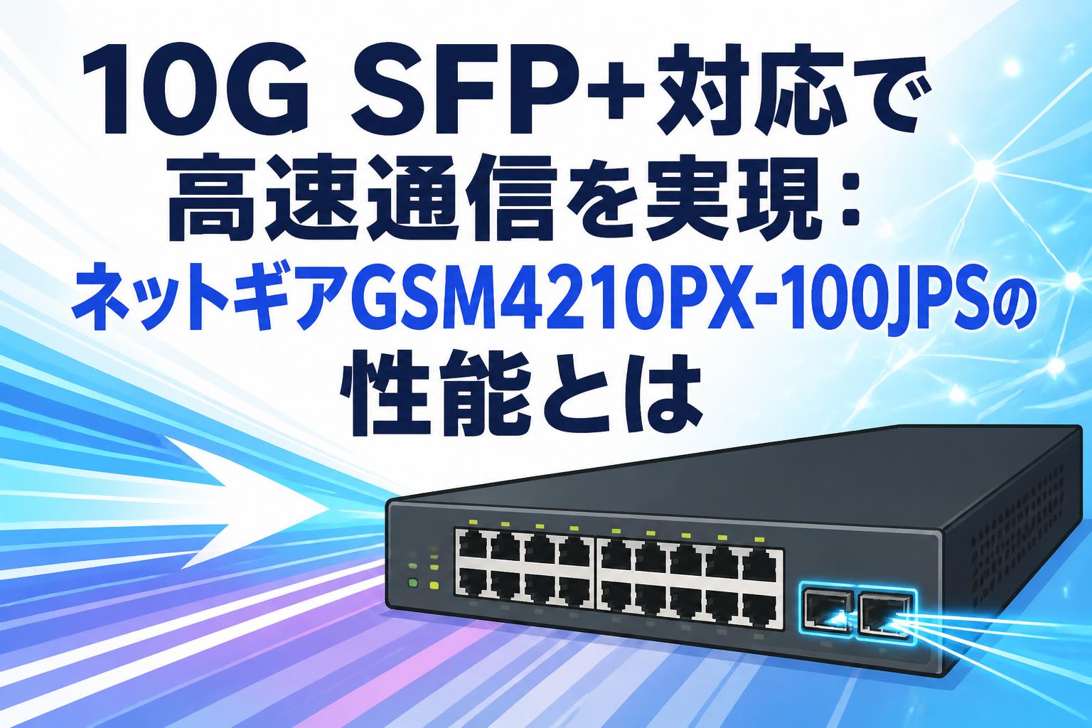 10G SFP+対応で高速通信を実現：ネットギアGSM4210PX-100JPSの性能とは
