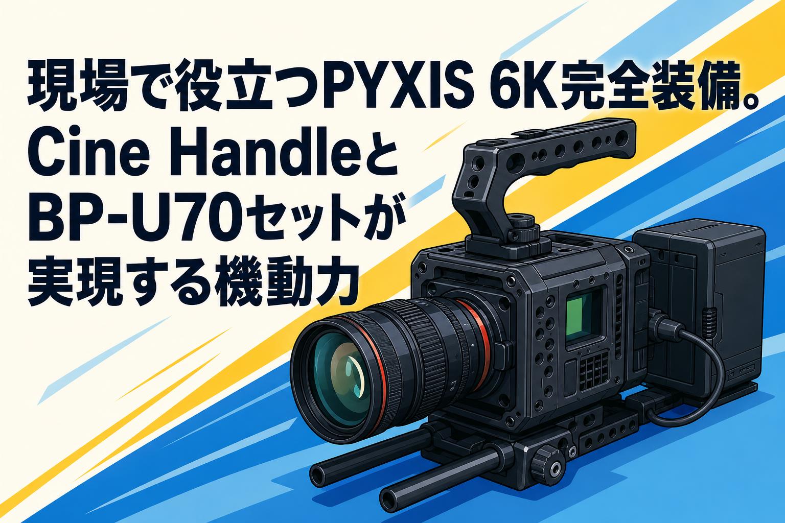 現場で役立つPYXIS 6K完全装備。Cine HandleとBP-U70セットが実現する機動力