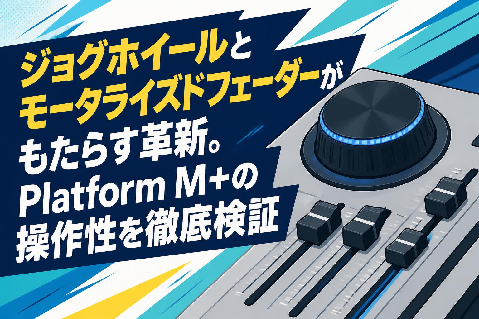 ジョグホイールとモータライズドフェーダーがもたらす革新。Platform M+の操作性を徹底検証