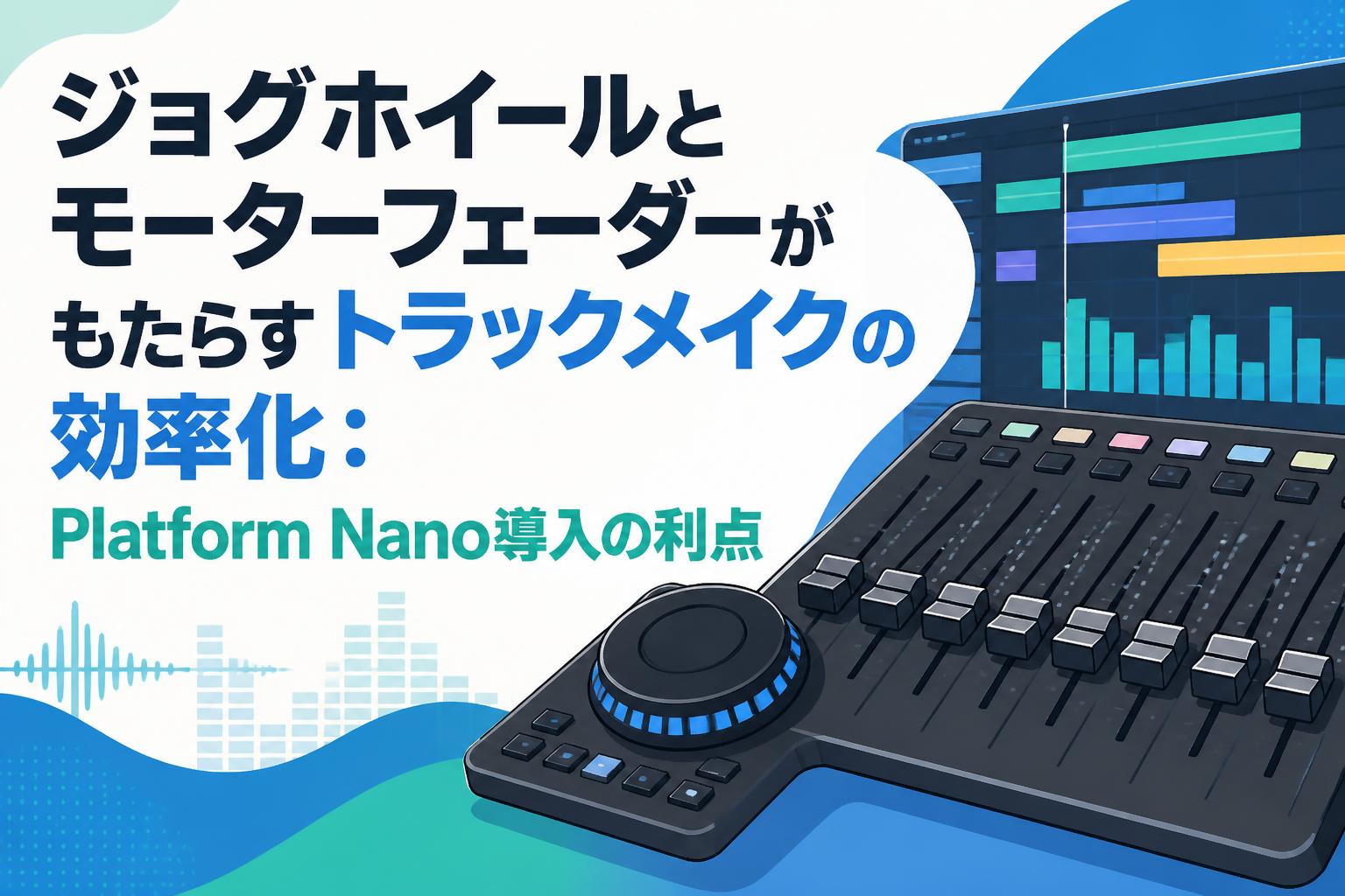 ジョグホイールとモーターフェーダーがもたらすトラックメイクの効率化：Platform Nano導入の利点
