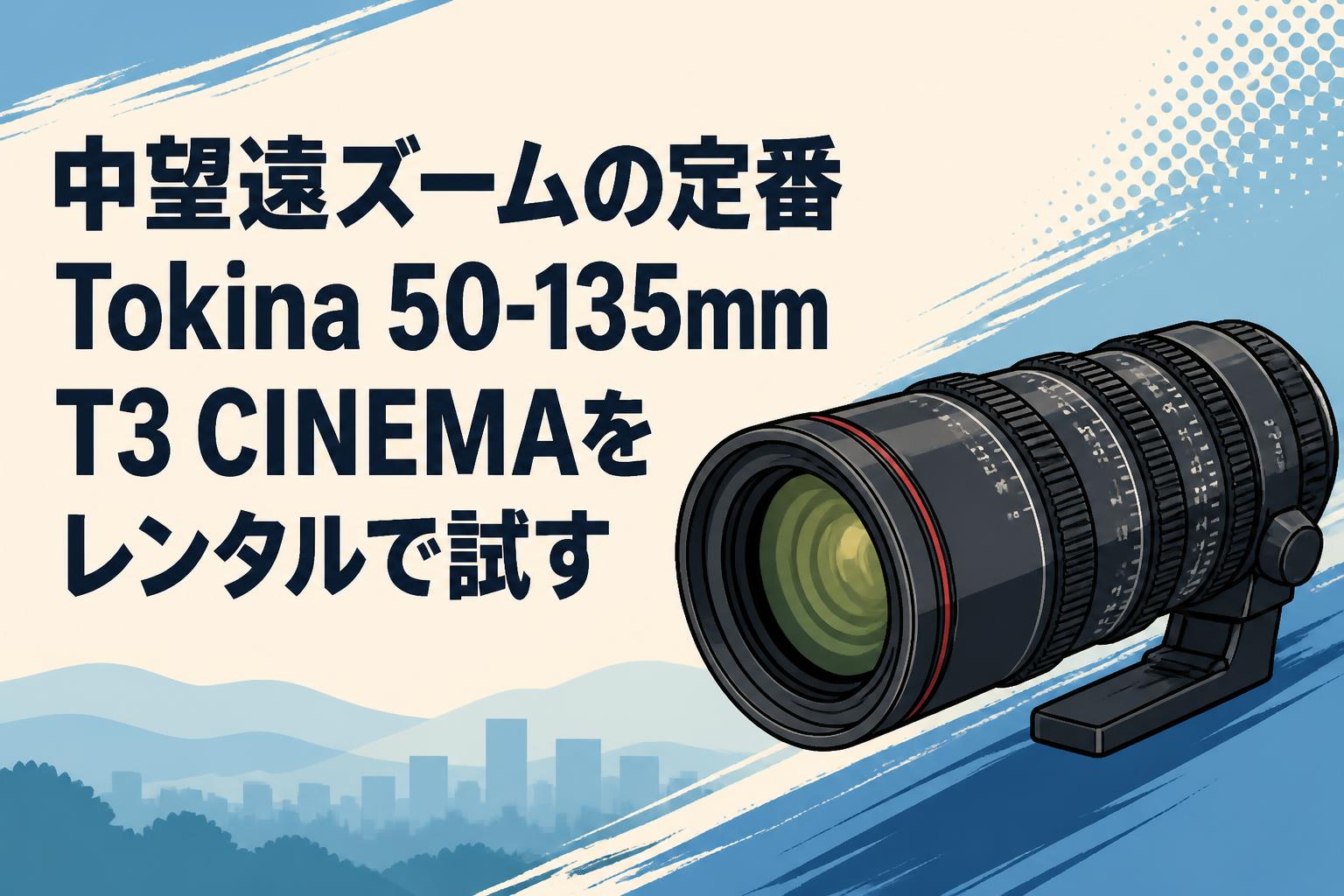 中望遠ズームの定番Tokina 50-135mm T3 CINEMAをレンタルで試す