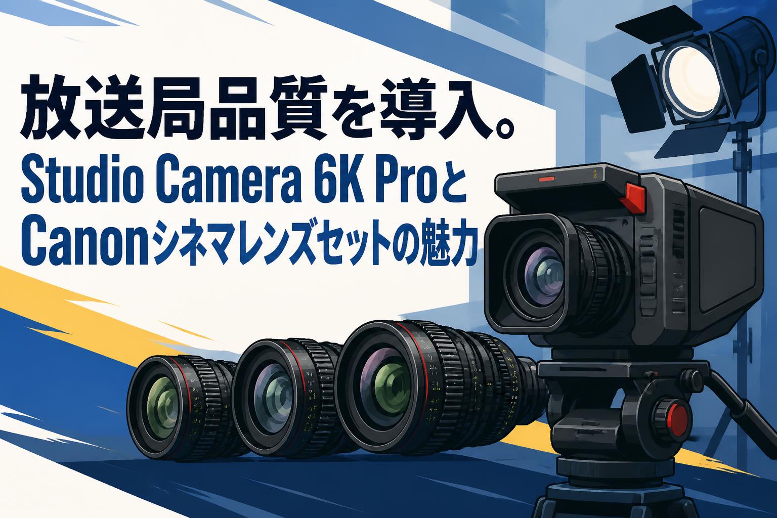 放送局品質を導入。Studio Camera 6K ProとCanonシネマレンズセットの魅力