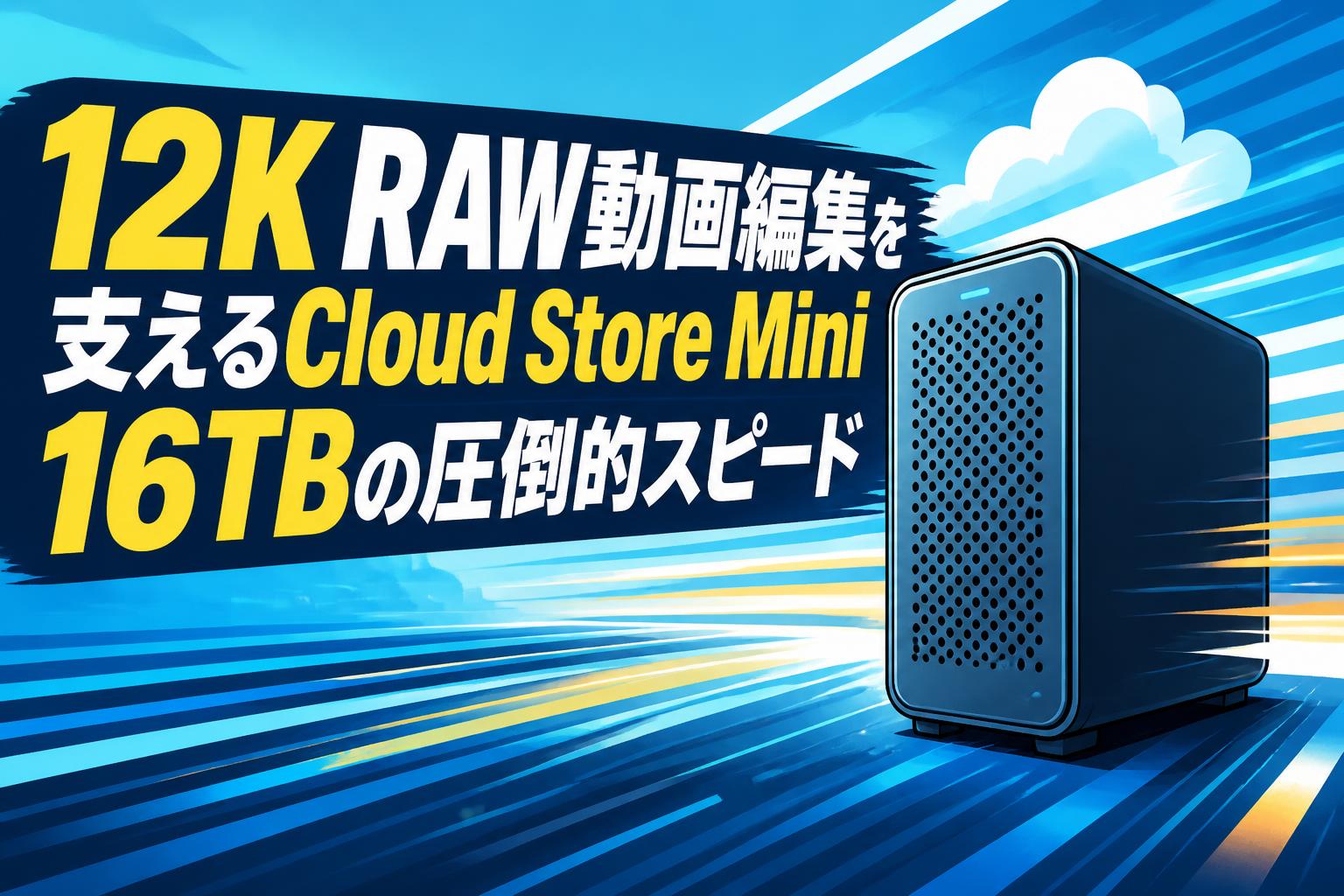 12K RAW動画編集を支えるCloud Store Mini 16TBの圧倒的スピード