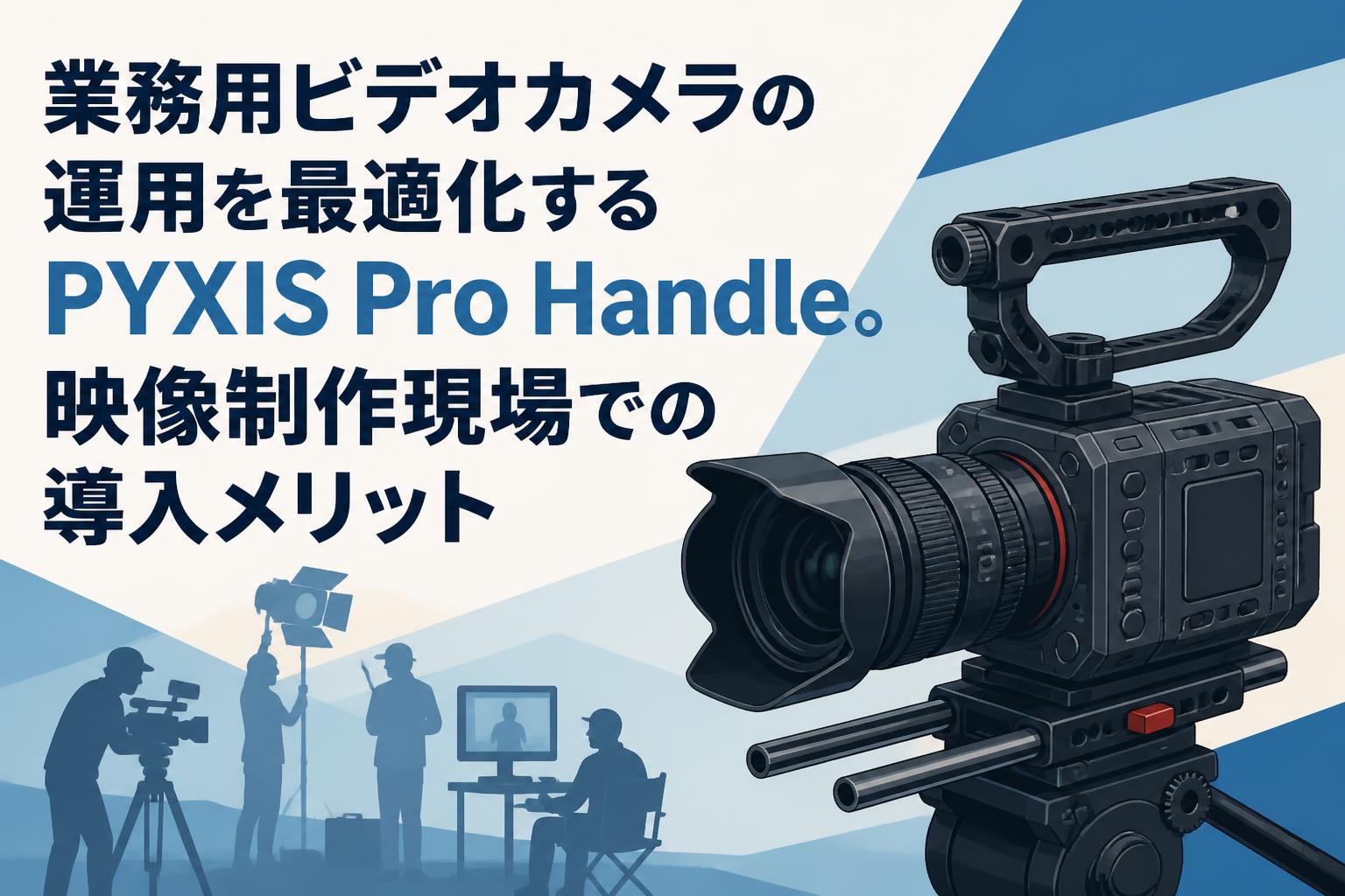 業務用ビデオカメラの運用を最適化するPYXIS Pro Handle。映像制作現場での導入メリット