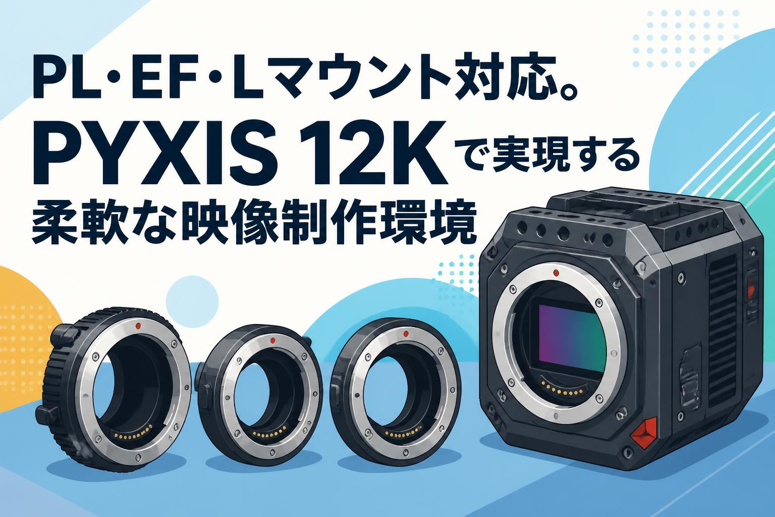 PL・EF・Lマウント対応。PYXIS 12Kで実現する柔軟な映像制作環境
