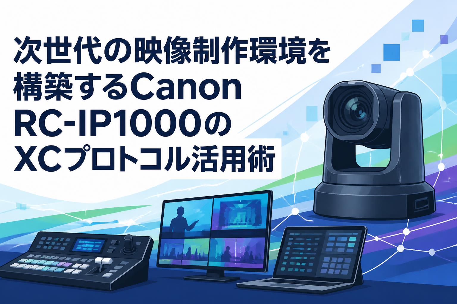 次世代の映像制作環境を構築するCanon RC-IP1000のXCプロトコル活用術