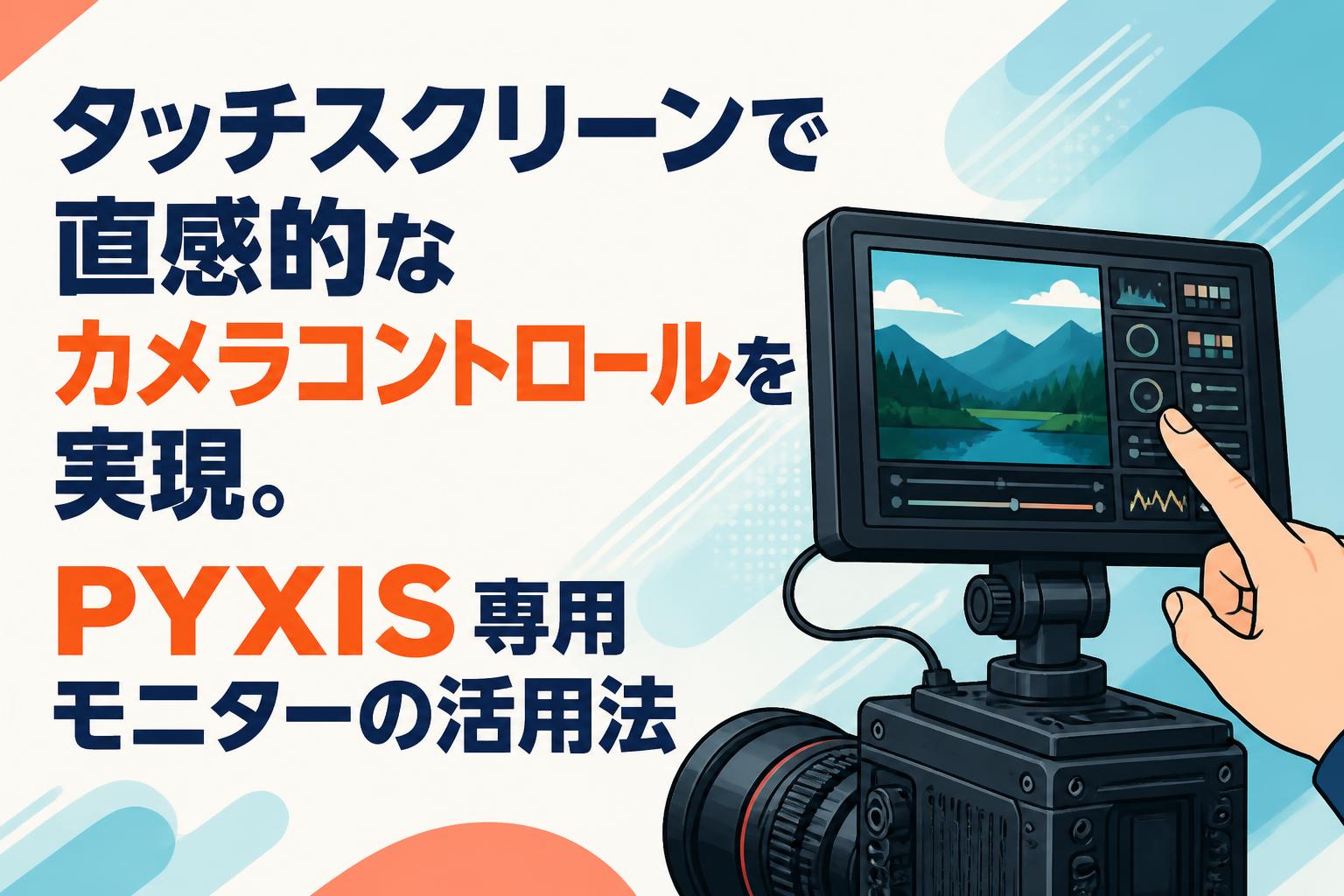 タッチスクリーンで直感的なカメラコントロールを実現。PYXIS専用モニターの活用法