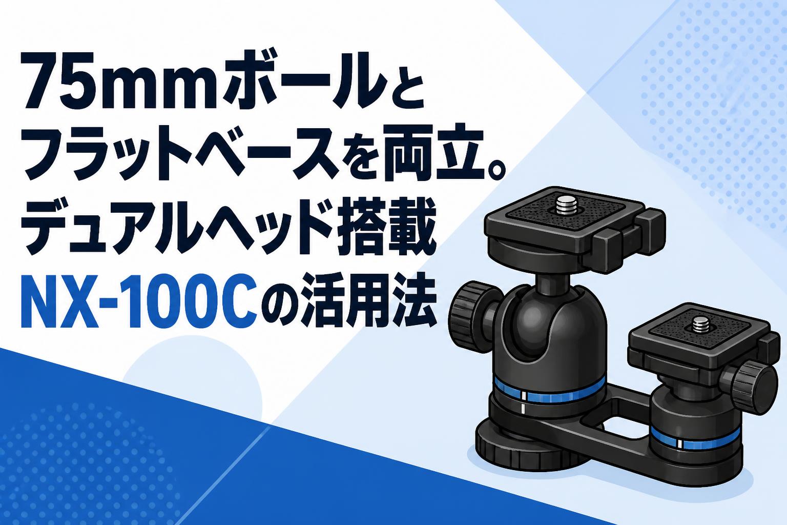 75mmボールとフラットベースを両立。デュアルヘッド搭載NX-100Cの活用法