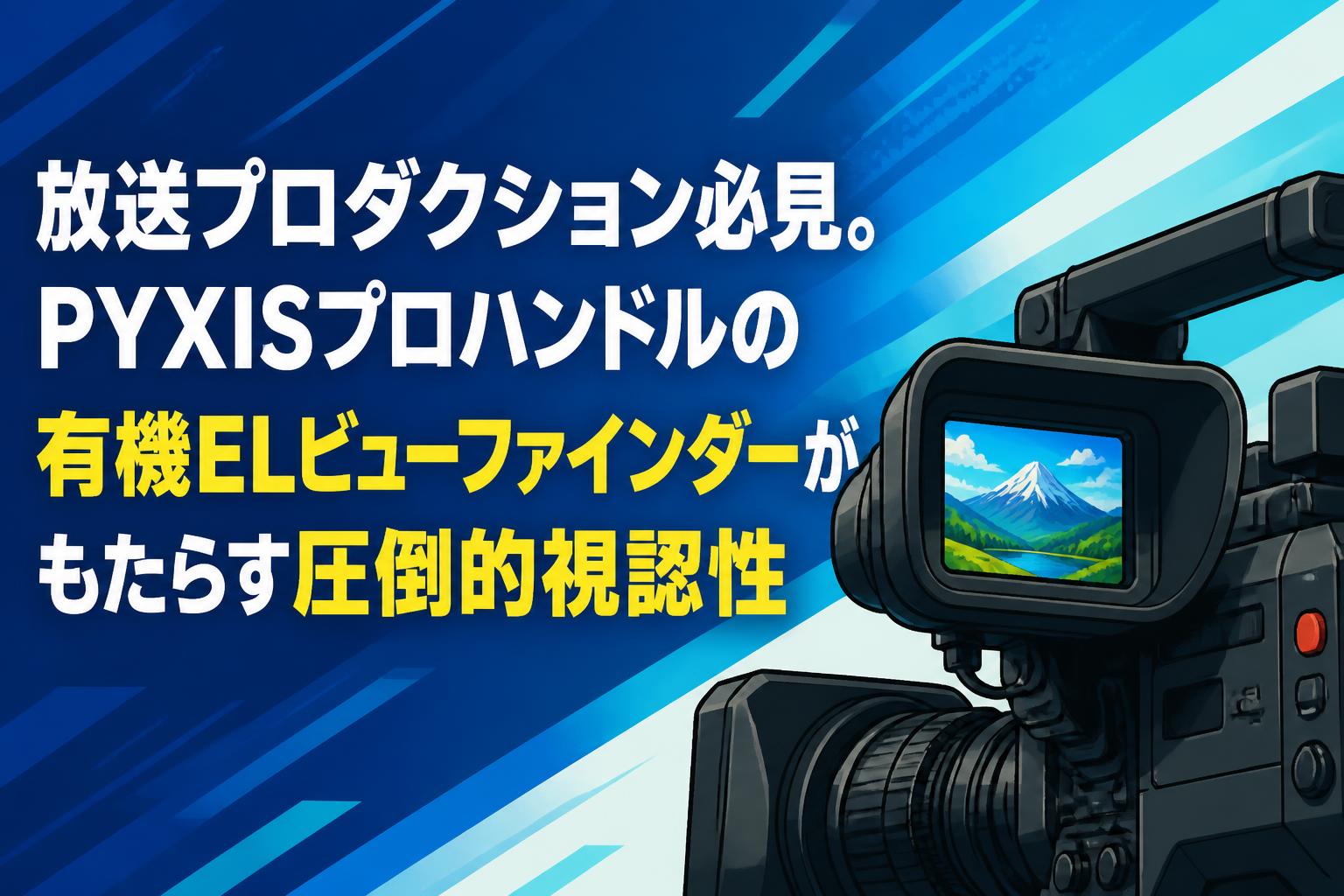放送プロダクション必見。PYXISプロハンドルの有機ELビューファインダーがもたらす圧倒的視認性