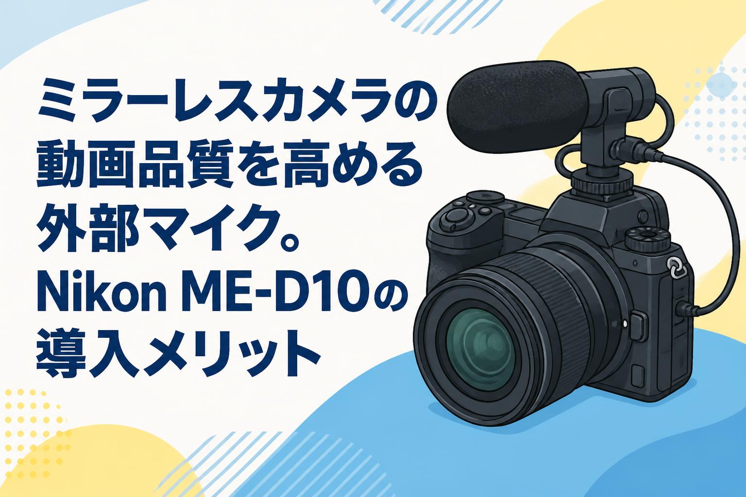 ミラーレスカメラの動画品質を高める外部マイク。Nikon ME-D10の導入メリット