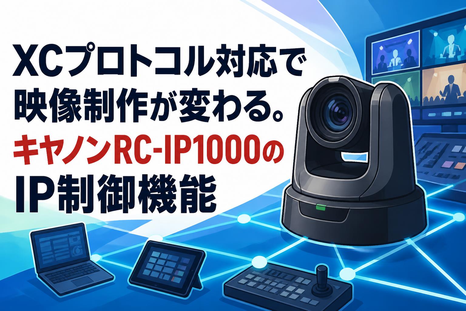 XCプロトコル対応で映像制作が変わる。キヤノンRC-IP1000のIP制御機能