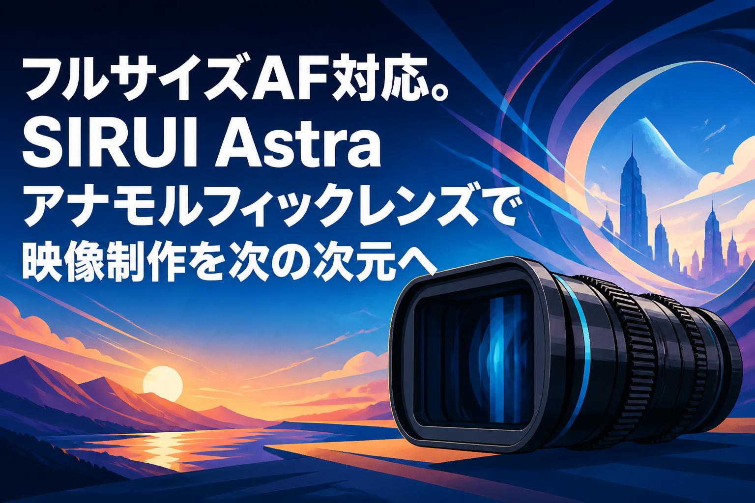 フルサイズAF対応。SIRUI Astraアナモルフィックレンズで映像制作を次の次元へ
