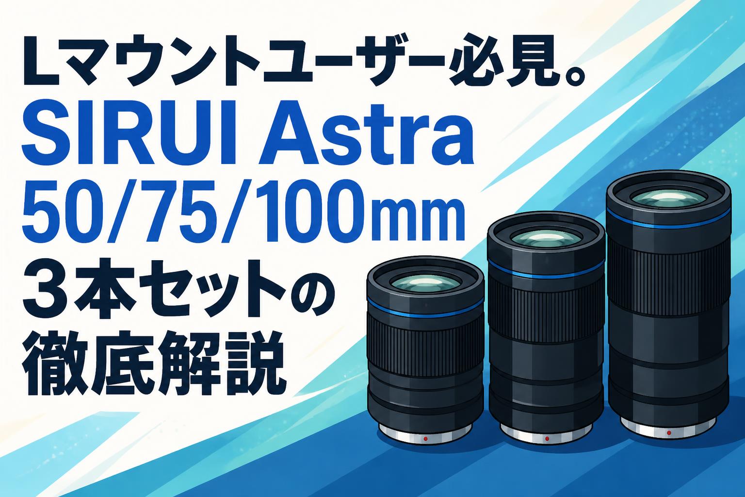 Lマウントユーザー必見。SIRUI Astra 50/75/100mm 3本セットの徹底解説