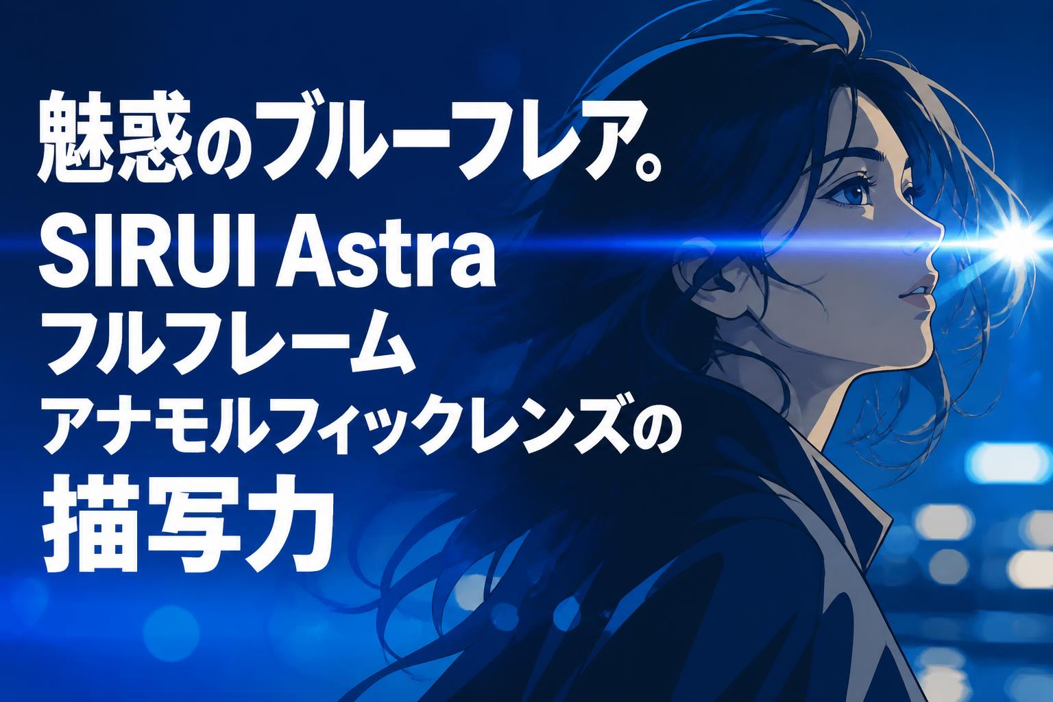 魅惑のブルーフレア。SIRUI Astraフルフレームアナモルフィックレンズの描写力