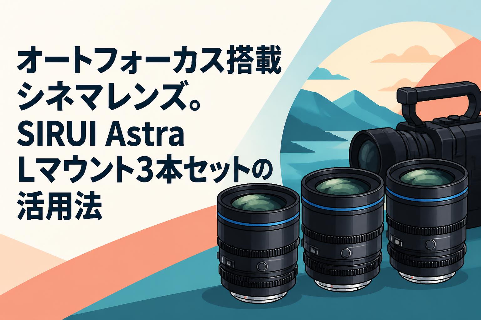 オートフォーカス搭載シネマレンズ。SIRUI Astra Lマウント3本セットの活用法
