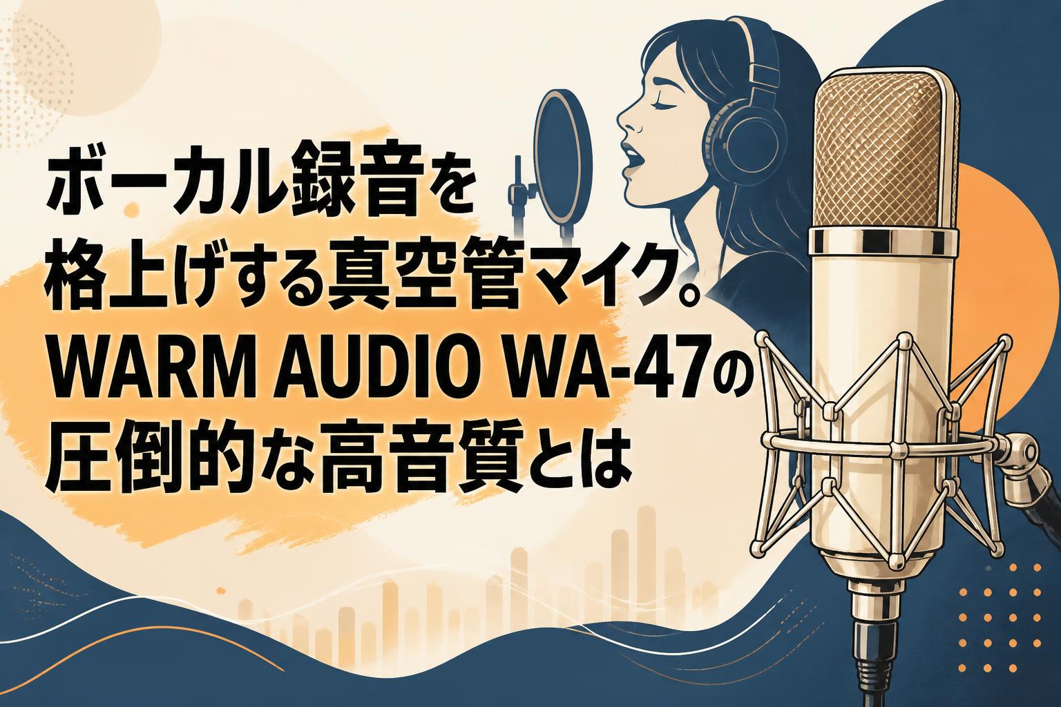 ボーカル録音を格上げする真空管マイク。WARM AUDIO WA-47の圧倒的な高音質とは