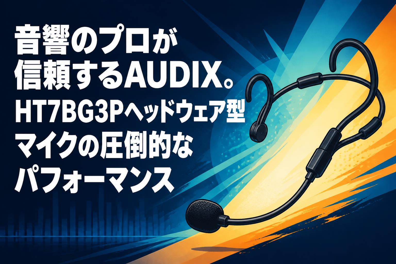 音響のプロが信頼するAUDIX。HT7BG3Pヘッドウェア型マイクの圧倒的なパフォーマンス
