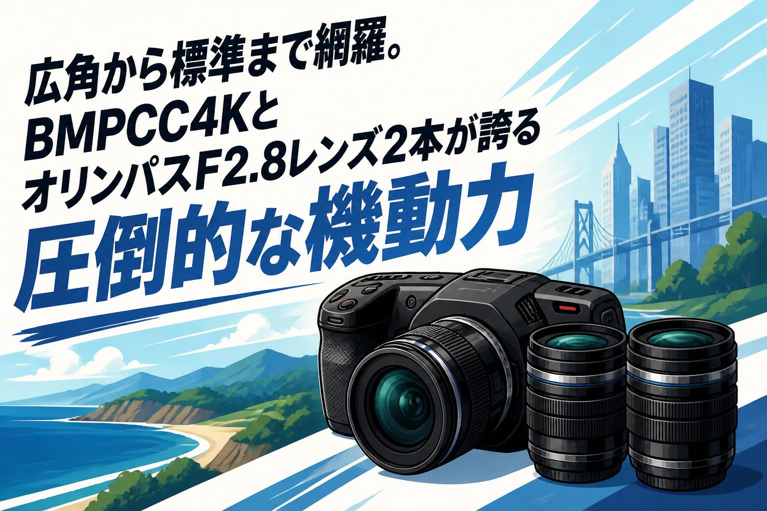 広角から標準まで網羅。BMPCC4KとオリンパスF2.8レンズ2本が誇る圧倒的な機動力