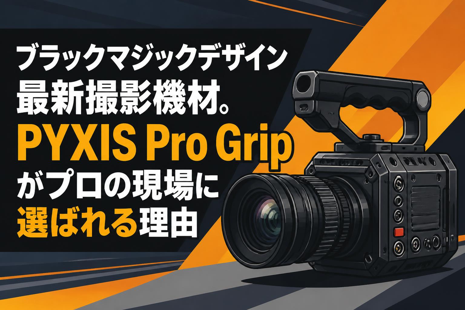 ブラックマジックデザイン最新撮影機材。PYXIS Pro Gripがプロの現場に選ばれる理由