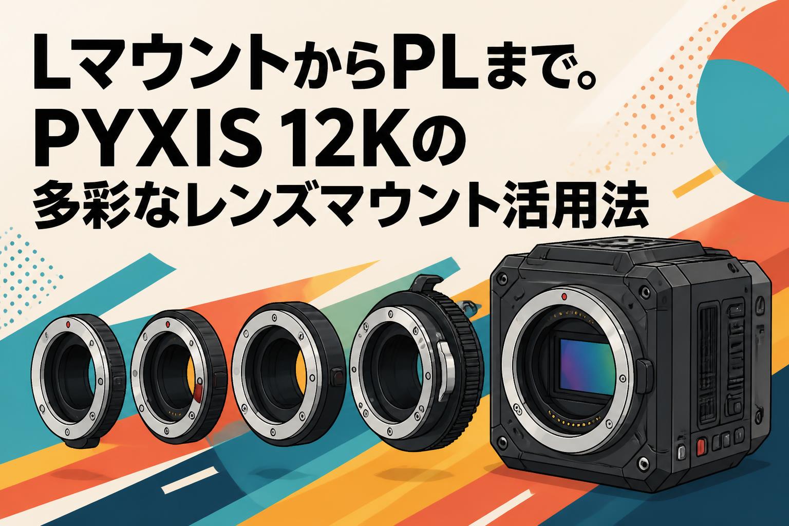 LマウントからPLまで。PYXIS 12Kの多彩なレンズマウント活用法