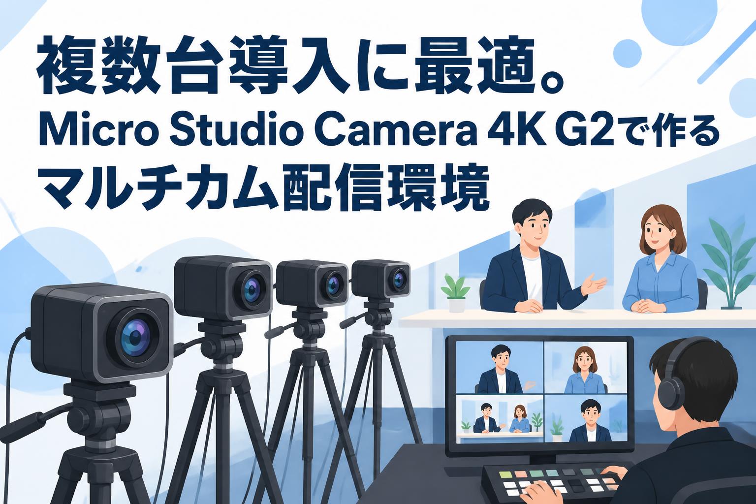 複数台導入に最適。Micro Studio Camera 4K G2で作るマルチカム配信環境