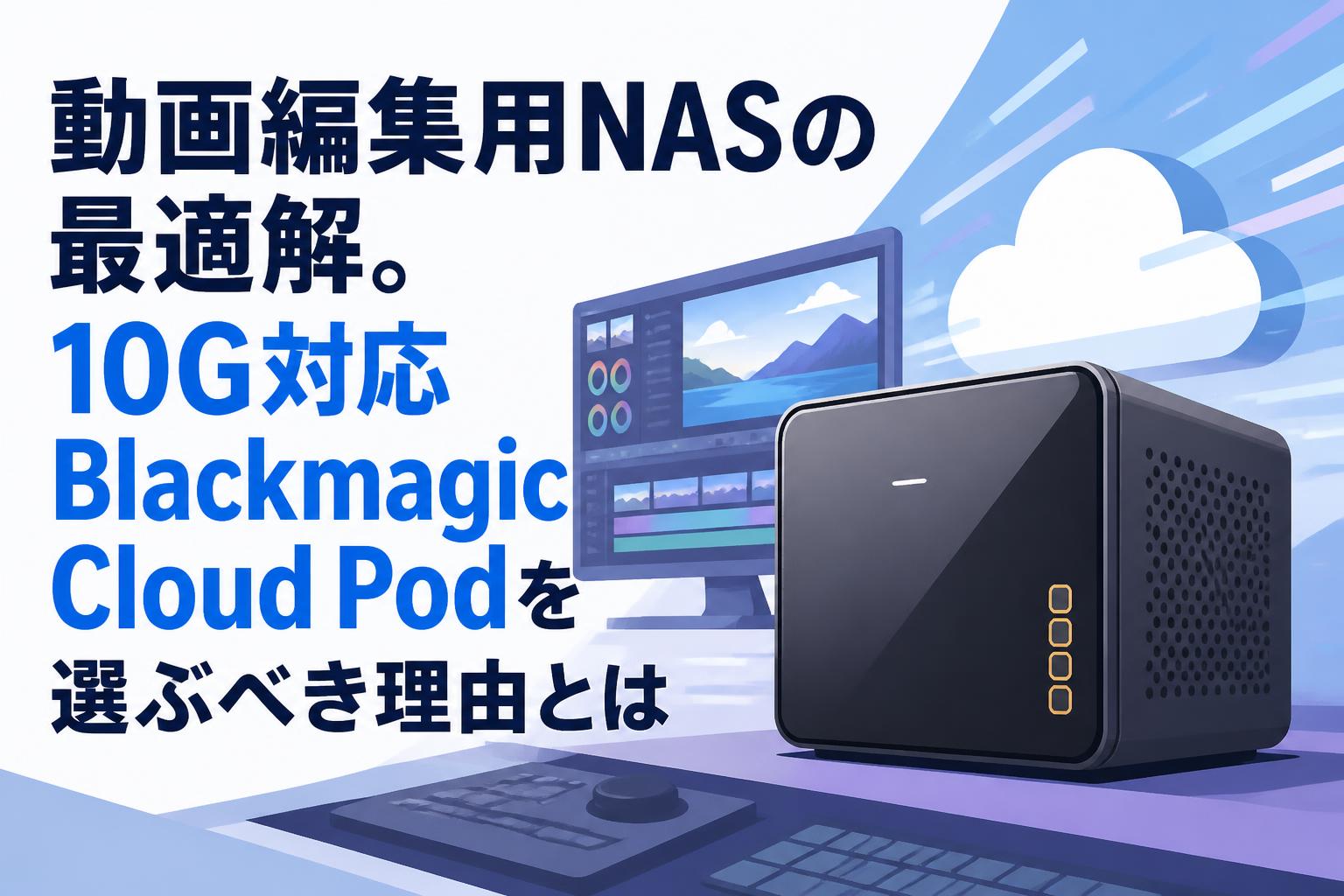 動画編集用NASの最適解。10G対応Blackmagic Cloud Podを選ぶべき理由とは